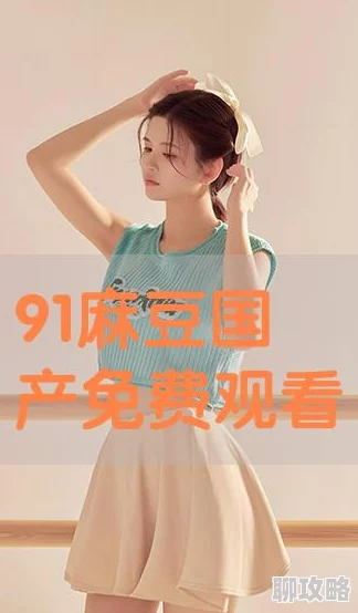 91精品国产麻豆国产自产在线平台已关闭，相关内容请勿传播