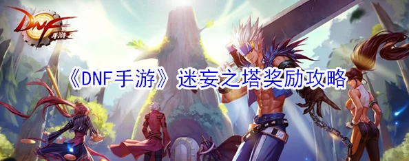 2025年DNF手游迷妄之塔最新通关攻略与掉落神器罐子奖励详解 2025年DNF手游迷妄之塔最新通关攻略与掉落神器罐子奖励详解